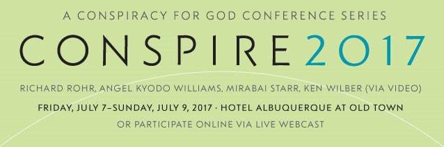 A Conspiracy for God Conference Series: CONSPIRE 2017—Richard Rohr, angel Kyodo williams, Mirabai Starr, Ken Wilber (via video)—Friday, July 7-Sunday, July 9, 2017 • Hotel Albuquerque at Old Town or Participate online via live webcast.